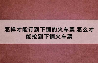 怎样才能订到下铺的火车票 怎么才能抢到下铺火车票